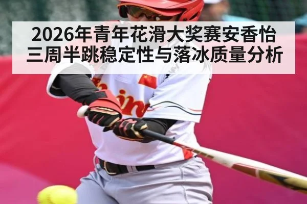 2026年青年花滑大奖赛安香怡三周半跳稳定性与落冰质量分析