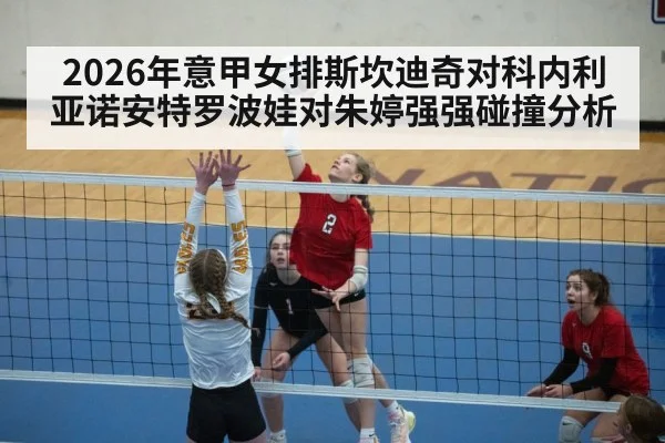 2026年意甲女排斯坎迪奇对科内利亚诺安特罗波娃对朱婷强强碰撞分析